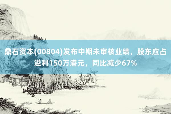 鼎石资本(00804)发布中期未审核业绩，股东应占溢利150万港元，同比减少67%